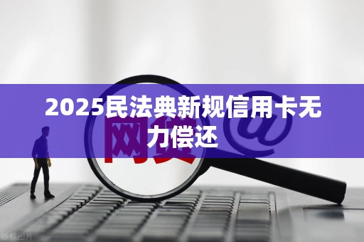 2025民法典新规信用卡无力偿还