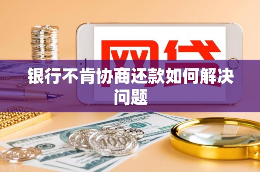 银行不肯协商还款如何解决问题