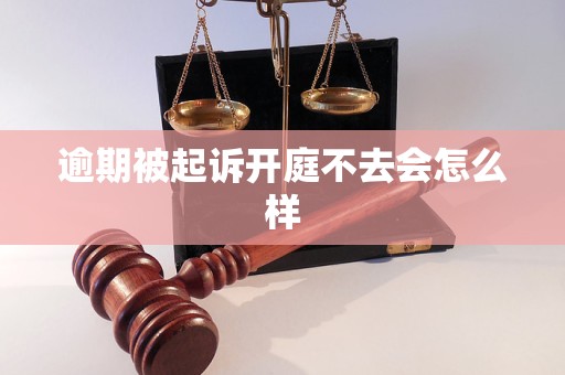 逾期被起诉开庭不去会怎么样