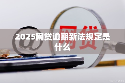 2025网贷逾期新法规定是什么
