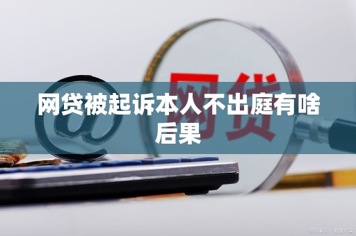网贷被起诉本人不出庭有啥后果