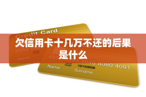 欠信用卡十几万不还的后果是什么