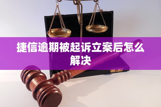 捷信逾期被起诉立案后怎么解决