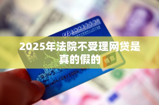 2025年法院不受理网贷是真的假的