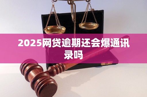 2025网贷逾期还会爆通讯录吗