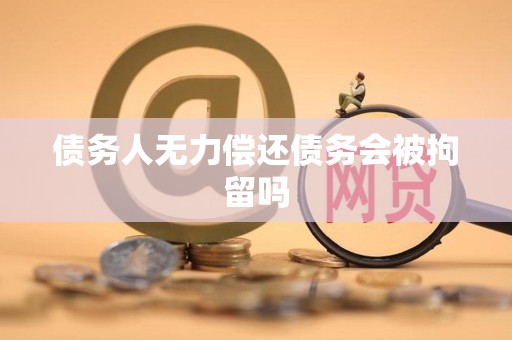 债务人无力偿还债务会被拘留吗