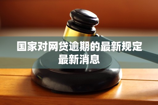 国家对网贷逾期的最新规定最新消息