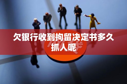 欠银行收到拘留决定书多久抓人呢