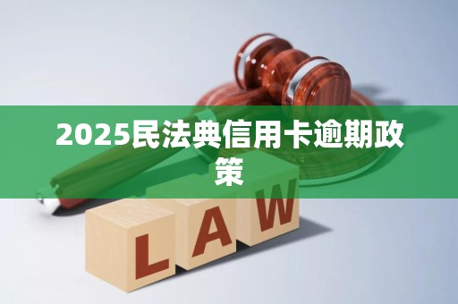 2025民法典信用卡逾期政策