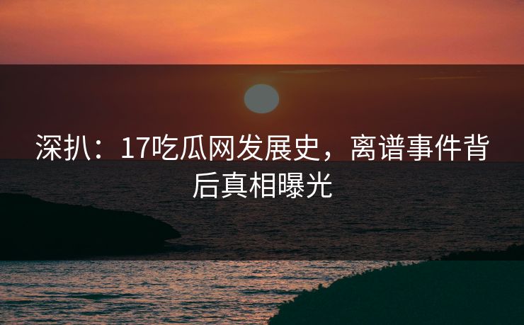 深扒：17吃瓜网发展史，离谱事件背后真相曝光  第1张
