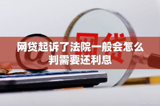 网贷起诉了法院一般会怎么判需要还利息