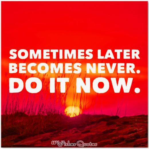 “Sometimes later becomes never. Do it now.”