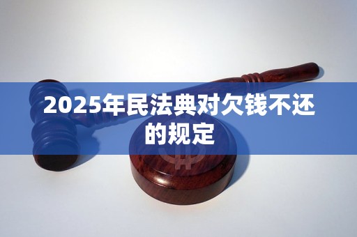 2025年民法典对欠钱不还的规定