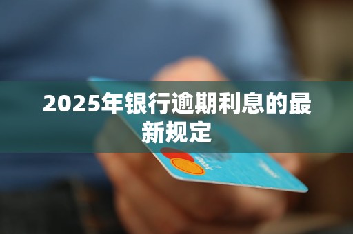 2025年银行逾期利息的最新规定