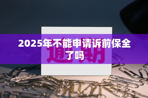 2025年不能申请诉前保全了吗