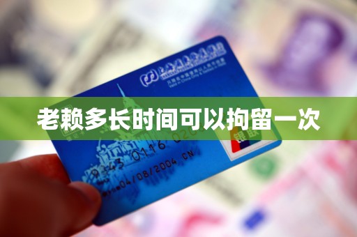 老赖多长时间可以拘留一次