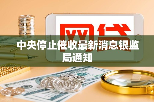 中央停止催收最新消息银监局通知