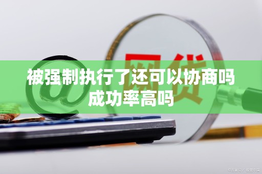 被强制执行了还可以协商吗成功率高吗