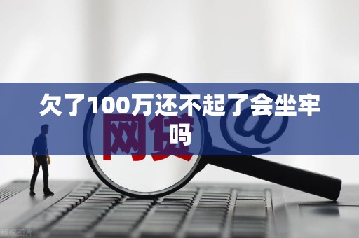 欠了100万还不起了会坐牢吗