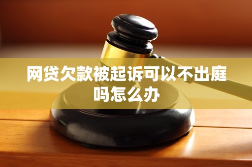 网贷欠款被起诉可以不出庭吗怎么办