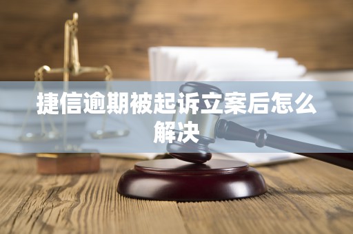 捷信逾期被起诉立案后怎么解决