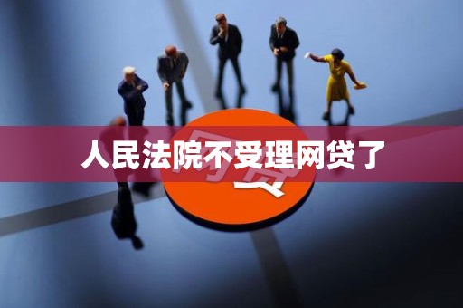 人民法院不受理网贷了