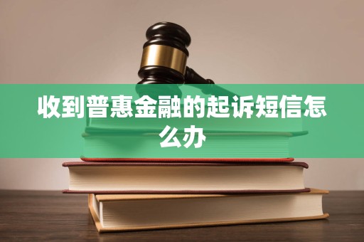 收到普惠金融的起诉短信怎么办