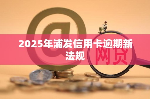 2025年浦发信用卡逾期新法规