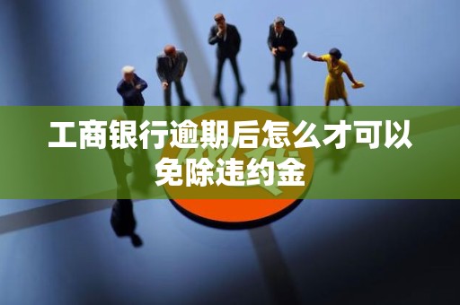 工商银行逾期后怎么才可以免除违约金