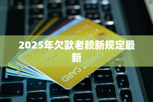 2025年欠款老赖新规定最新