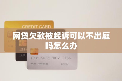 网贷欠款被起诉可以不出庭吗怎么办