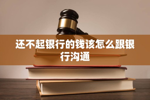 还不起银行的钱该怎么跟银行沟通