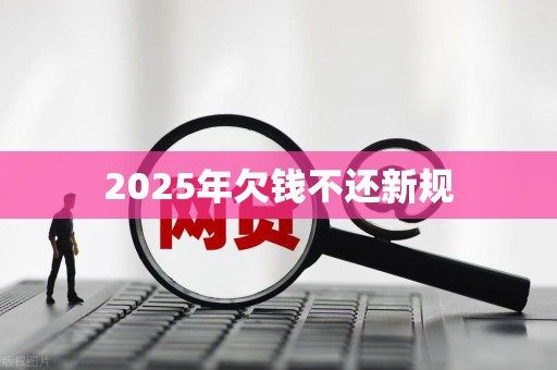 2025年欠钱不还新规