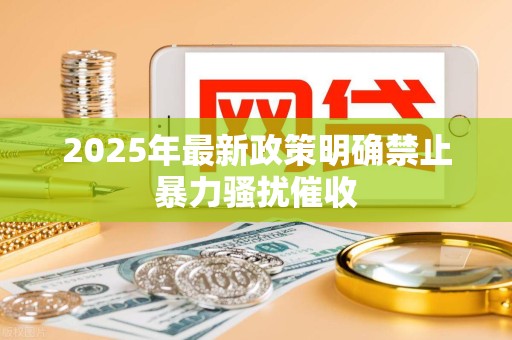 2025年最新政策明确禁止暴力骚扰催收