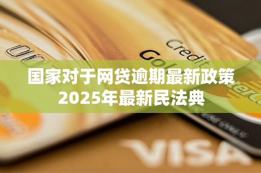 国家对于网贷逾期最新政策2025年最新民法典