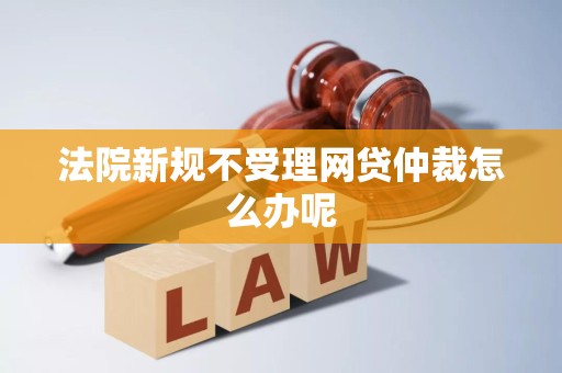 法院新规不受理网贷仲裁怎么办呢