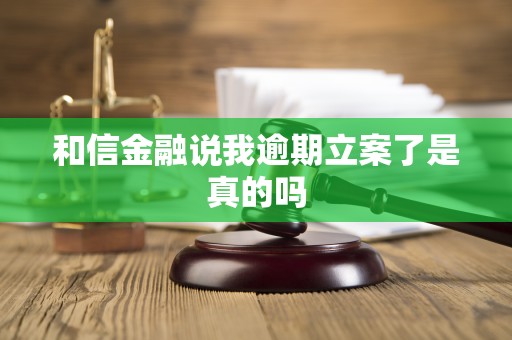 和信金融说我逾期立案了是真的吗