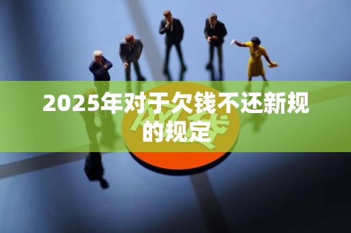 2025年对于欠钱不还新规的规定