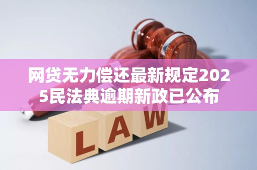 网贷无力偿还最新规定2025民法典逾期新政已公布