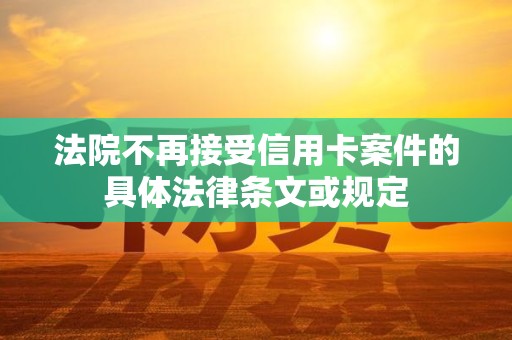 法院不再接受信用卡案件的具体法律条文或规定