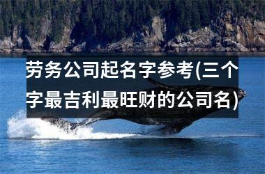 h3/p劳务公司起名字参考(三个字最吉利最旺财的公司名)