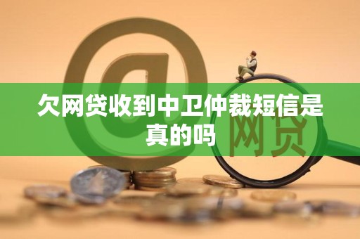 欠网贷收到中卫仲裁短信是真的吗