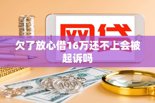 欠了放心借16万还不上会被起诉吗