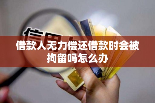 借款人无力偿还借款时会被拘留吗怎么办