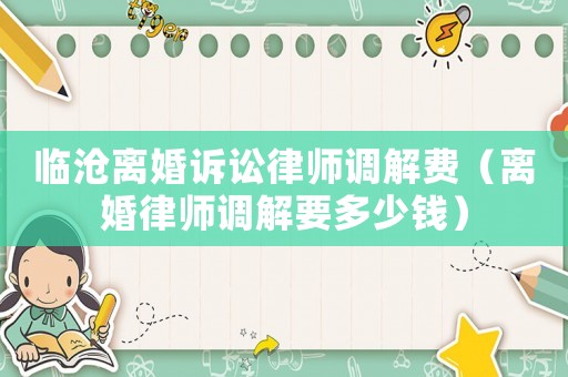 临沧离婚诉讼律师调解费（离婚律师调解要多少钱）