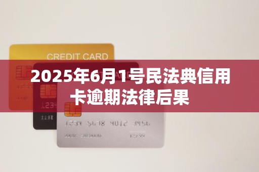 2025年6月1号民法典信用卡逾期法律后果