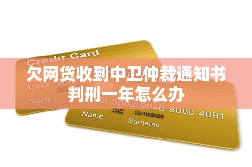 欠网贷收到中卫仲裁通知书判刑一年怎么办