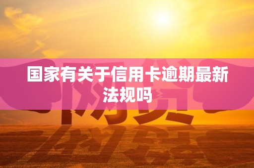 国家有关于信用卡逾期最新法规吗