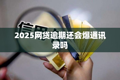 2025网贷逾期还会爆通讯录吗
