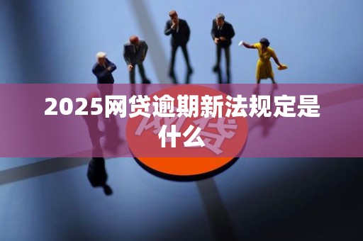 2025网贷逾期新法规定是什么